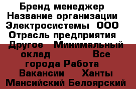 Бренд-менеджер › Название организации ­ Электросистемы, ООО › Отрасль предприятия ­ Другое › Минимальный оклад ­ 35 000 - Все города Работа » Вакансии   . Ханты-Мансийский,Белоярский г.